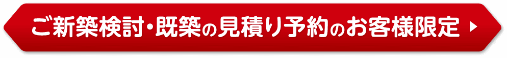 ご新築検討・既築の見積り予約のお客様限定