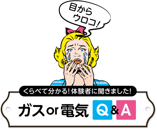 くらべて分かる！体験者に聞きました！ガスor電気 Q&A