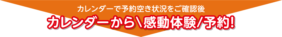 カレンダーで予約空き状況をご確認後、カレンダーまたは下のボタンから「感動体験」体験予約！