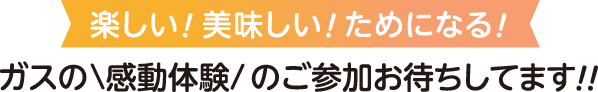 楽しい！美味しい！ためになる！ガスの「感動体験」のご参加お待ちしてます！！